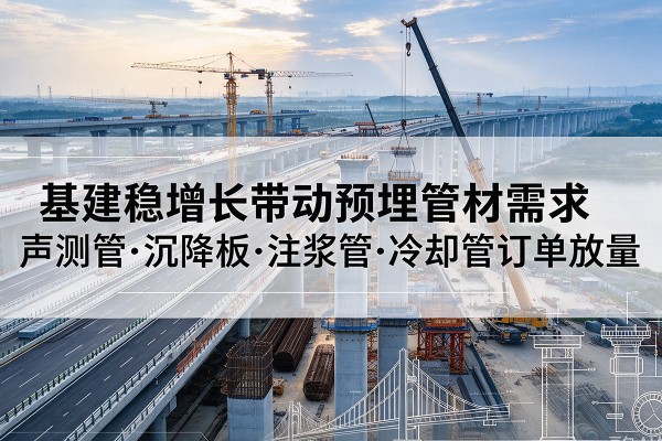 邱县基建稳增长带动预埋监测管材需求,声测管、沉降板、注浆管订单持续放量