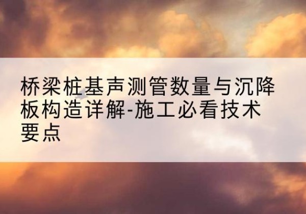 邱县桩基需要预埋几根声测管？-桥梁桩基声测管数量与沉降板构造详解-施工必看技术要点